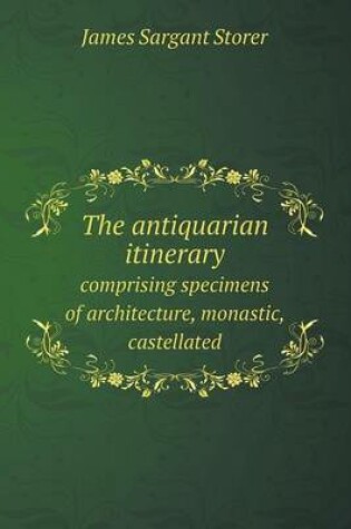 Cover of The antiquarian itinerary comprising specimens of architecture, monastic, castellated