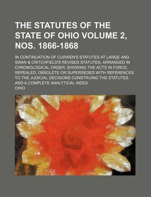 Book cover for The Statutes of the State of Ohio Volume 2, Nos. 1866-1868; In Continuation of Curwen's Statutes at Large and Swan & Critchfield's Revised Statutes, Arranged in Chronological Order, Showing the Acts in Force, Repealed, Obsolete or Superseded with Referenc