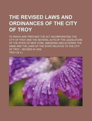 Book cover for The Revised Laws and Ordinances of the City of Troy; To Which Are Prefixed the ACT Incorporating the City of Troy and the Several Acts of the Legislat