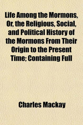 Cover of Life Among the Mormons, Or, the Religious, Social, and Political History of the Mormons from Their Origin to the Present Time; Containing Full