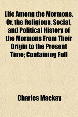 Book cover for Life Among the Mormons, Or, the Religious, Social, and Political History of the Mormons from Their Origin to the Present Time; Containing Full