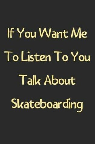 Cover of If You Want Me To Listen To You Talk About Skateboarding