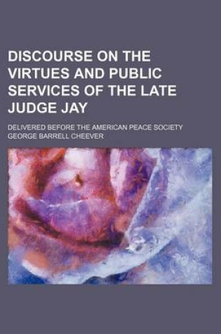 Cover of Discourse on the Virtues and Public Services of the Late Judge Jay; Delivered Before the American Peace Society