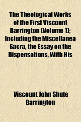 Book cover for The Theological Works of the First Viscount Barrington Volume 1; Including the Miscellanea Sacra, the Essay on the Dispensations, with His Correspondence with Dr. Lardner, Never Before Published