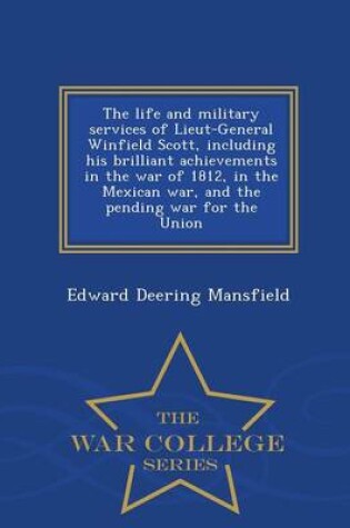 Cover of The Life and Military Services of Lieut-General Winfield Scott, Including His Brilliant Achievements in the War of 1812, in the Mexican War, and the Pending War for the Union - War College Series