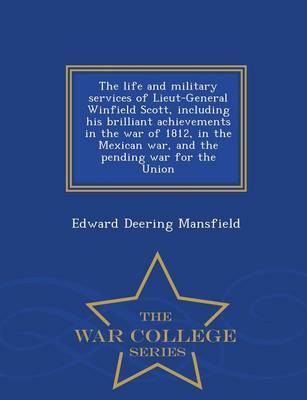 Book cover for The Life and Military Services of Lieut-General Winfield Scott, Including His Brilliant Achievements in the War of 1812, in the Mexican War, and the Pending War for the Union - War College Series