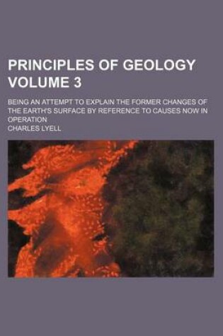 Cover of Principles of Geology; Being an Attempt to Explain the Former Changes of the Earth's Surface by Reference to Causes Now in Operation Volume 3