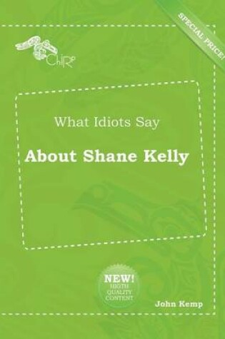 Cover of What Idiots Say about Shane Kelly