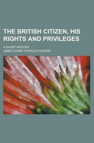 Cover of The British Citizen, His Rights and Privileges; A Short History