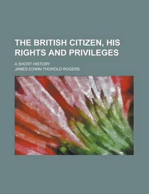 Book cover for The British Citizen, His Rights and Privileges; A Short History