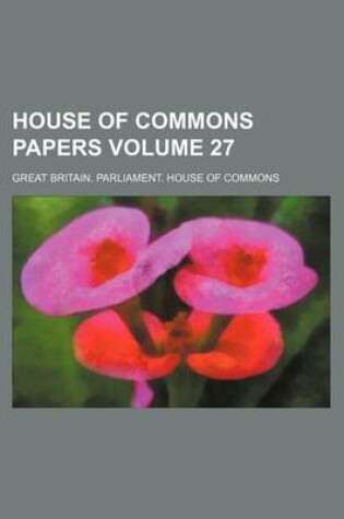 Cover of House of Commons Papers Volume 27