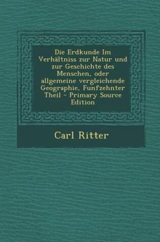 Cover of Die Erdkunde Im Verhaltniss Zur Natur Und Zur Geschichte Des Menschen, Oder Allgemeine Vergleichende Geographie, Funfzehnter Theil - Primary Source Ed