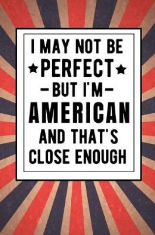 Cover of I May Not Be Perfect But I'm American And That's Close Enough