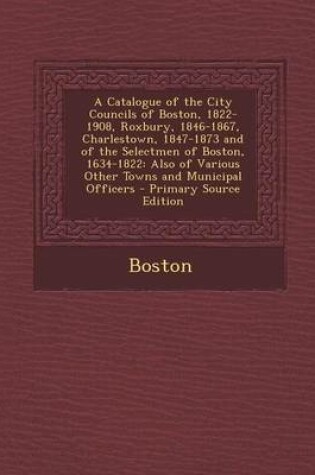 Cover of A Catalogue of the City Councils of Boston, 1822-1908, Roxbury, 1846-1867, Charlestown, 1847-1873 and of the Selectmen of Boston, 1634-1822