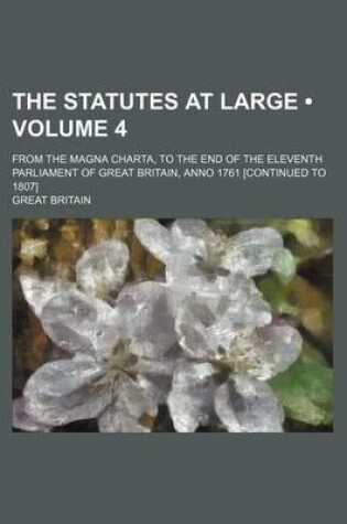 Cover of The Statutes at Large (Volume 4 ); From the Magna Charta, to the End of the Eleventh Parliament of Great Britain, Anno 1761 [Continued to 1807]