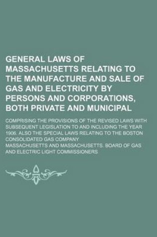 Cover of General Laws of Massachusetts Relating to the Manufacture and Sale of Gas and Electricity by Persons and Corporations, Both Private and Municipal; Comprising the Provisions of the Revised Laws with Subsequent Legislation to and Including the Year 1906. Al