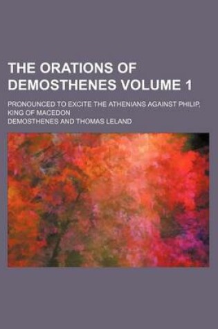 Cover of The Orations of Demosthenes Volume 1; Pronounced to Excite the Athenians Against Philip, King of Macedon