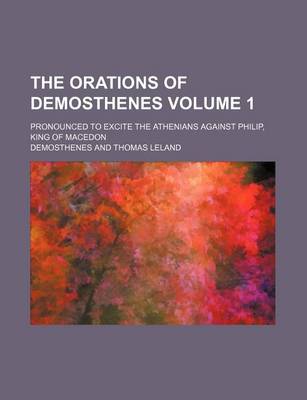 Book cover for The Orations of Demosthenes Volume 1; Pronounced to Excite the Athenians Against Philip, King of Macedon