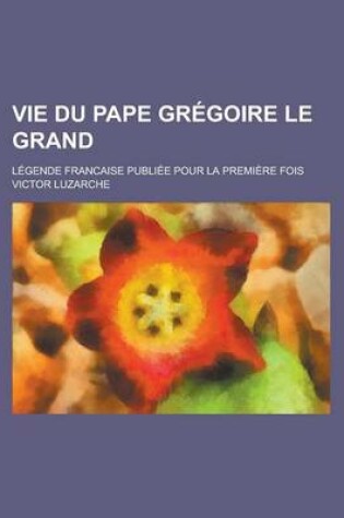 Cover of Vie Du Pape Gregoire Le Grand; Legende Francaise Publiee Pour La Premiere Fois