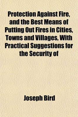 Book cover for Protection Against Fire, and the Best Means of Putting Out Fires in Cities, Towns and Villages, with Practical Suggestions for the Security of