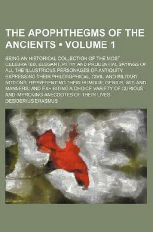 Cover of The Apophthegms of the Ancients (Volume 1); Being an Historical Collection of the Most Celebrated, Elegant, Pithy and Prudential Sayings of All the Illustrious Personages of Antiquity. Expressing Their Philosophical, Civil, and Military Notions Representing Th