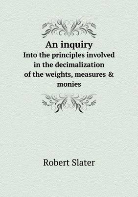 Book cover for An inquiry Into the principles involved in the decimalization of the weights, measures & monies