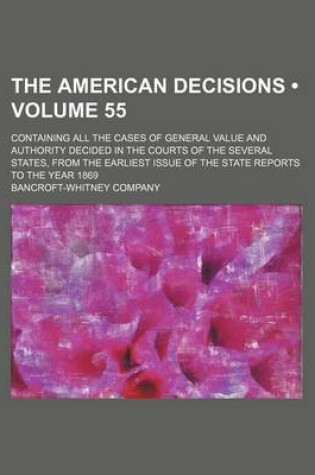 Cover of The American Decisions (Volume 55); Containing All the Cases of General Value and Authority Decided in the Courts of the Several States, from the Earliest Issue of the State Reports to the Year 1869