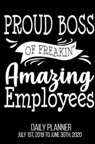 Cover of Proud Boss Of Freakin' Amazing Employees Daily Planner July 1st, 2019 To June 30th, 2020