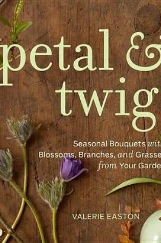 Cover of Petal & Twig: Seasonal Bouquets with Blossoms, Branches, and Grasses from Your Garden