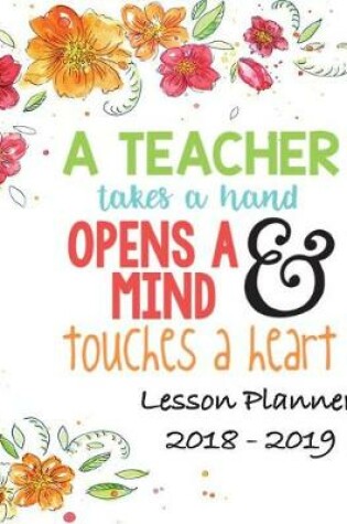 Cover of Lesson Planner 2018 - 2019 - A Teacher Takes a Hand, Opens a Mind & Touches a Heart