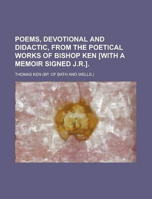 Book cover for Poems, Devotional and Didactic, from the Poetical Works of Bishop Ken [With a Memoir Signed J.R.]