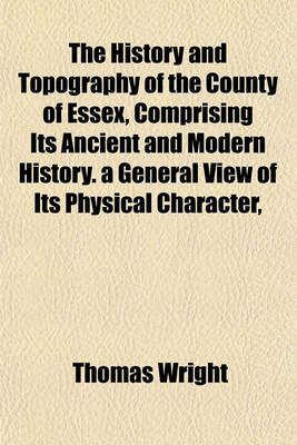 Book cover for The History and Topography of the County of Essex, Comprising Its Ancient and Modern History. a General View of Its Physical Character,