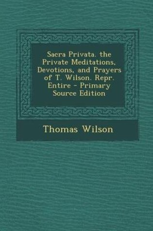 Cover of Sacra Privata. the Private Meditations, Devotions, and Prayers of T. Wilson. Repr. Entire - Primary Source Edition