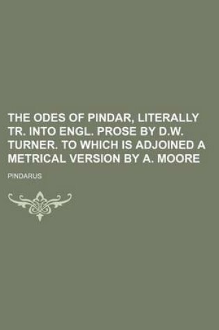 Cover of The Odes of Pindar, Literally Tr. Into Engl. Prose by D.W. Turner. to Which Is Adjoined a Metrical Version by A. Moore