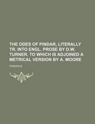 Book cover for The Odes of Pindar, Literally Tr. Into Engl. Prose by D.W. Turner. to Which Is Adjoined a Metrical Version by A. Moore