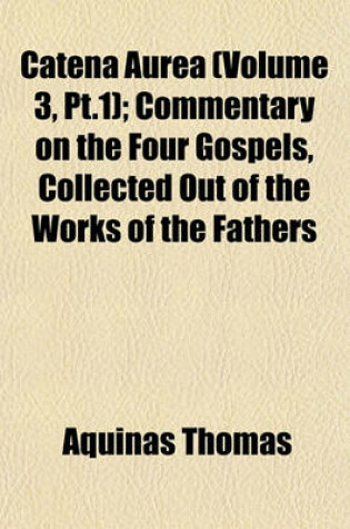 Cover of Catena Aurea (Volume 3, PT.1); Commentary on the Four Gospels, Collected Out of the Works of the Fathers