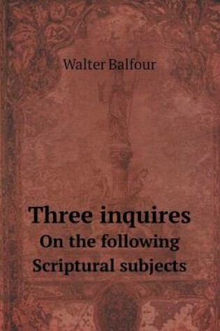 Cover of Three inquires On the following Scriptural subjects