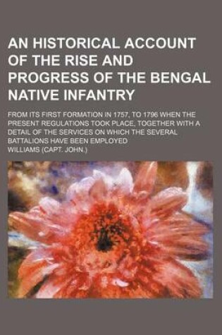 Cover of An Historical Account of the Rise and Progress of the Bengal Native Infantry; From Its First Formation in 1757, to 1796 When the Present Regulations Took Place, Together with a Detail of the Services on Which the Several Battalions Have Been Employed