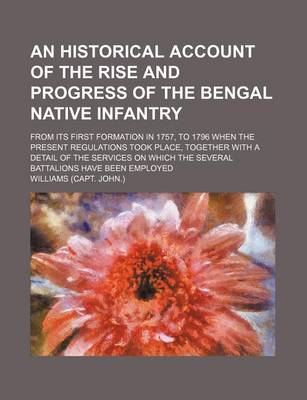 Book cover for An Historical Account of the Rise and Progress of the Bengal Native Infantry; From Its First Formation in 1757, to 1796 When the Present Regulations Took Place, Together with a Detail of the Services on Which the Several Battalions Have Been Employed