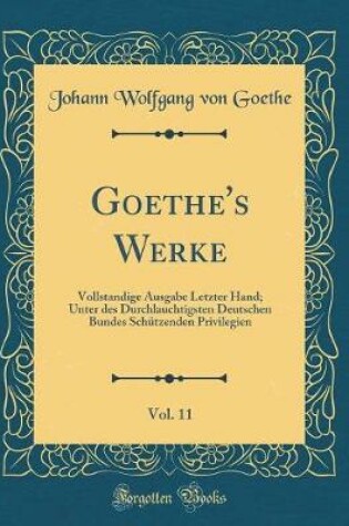 Cover of Goethe's Werke, Vol. 11: Vollstandige Ausgabe Letzter Hand; Unter des Durchlauchtigsten Deutschen Bundes Schützenden Privilegien (Classic Reprint)