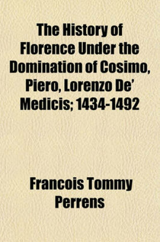 Cover of The History of Florence Under the Domination of Cosimo, Piero, Lorenzo de' Medicis; 1434-1492