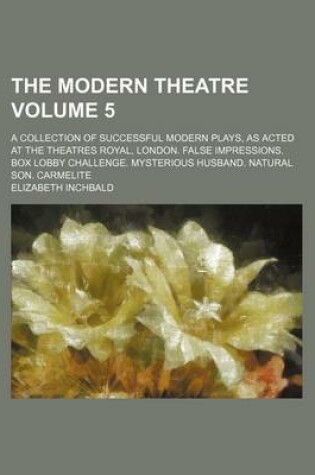 Cover of The Modern Theatre Volume 5; A Collection of Successful Modern Plays, as Acted at the Theatres Royal, London. False Impressions. Box Lobby Challenge. Mysterious Husband. Natural Son. Carmelite