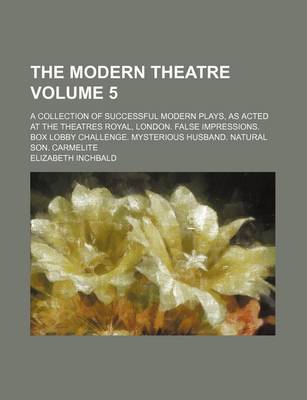 Book cover for The Modern Theatre Volume 5; A Collection of Successful Modern Plays, as Acted at the Theatres Royal, London. False Impressions. Box Lobby Challenge. Mysterious Husband. Natural Son. Carmelite