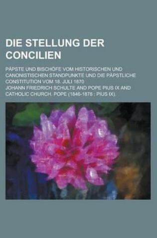 Cover of Die Stellung Der Concilien; Papste Und Bischofe Vom Historischen Und Canonistischen Standpunkte Und Die Papstliche Constitution Vom 18. Juli 1870