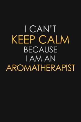 Book cover for I Can't Keep Calm Because I Am An Aromatherapist