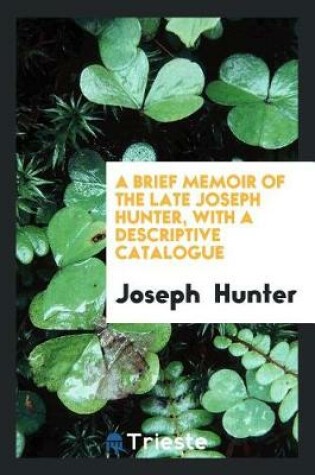 Cover of A Brief Memoir of the Late Joseph Hunter, with a Descriptive Catalogue