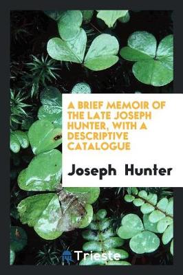 Book cover for A Brief Memoir of the Late Joseph Hunter, with a Descriptive Catalogue