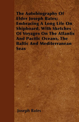 Book cover for The Autobiography Of Elder Joseph Bates; Embracing A Long Life On Shipboard, With Sketches Of Voyages On The Atlantic And Pacific Oceans, The Baltic And Mediterranean Seas