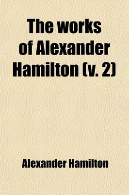 Book cover for The Works of Alexander Hamilton (Volume 2)