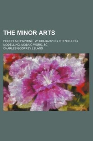 Cover of The Minor Arts; Porcelain Painting, Wood-Carving, Stencilling, Modelling, Mosaic Work, &C